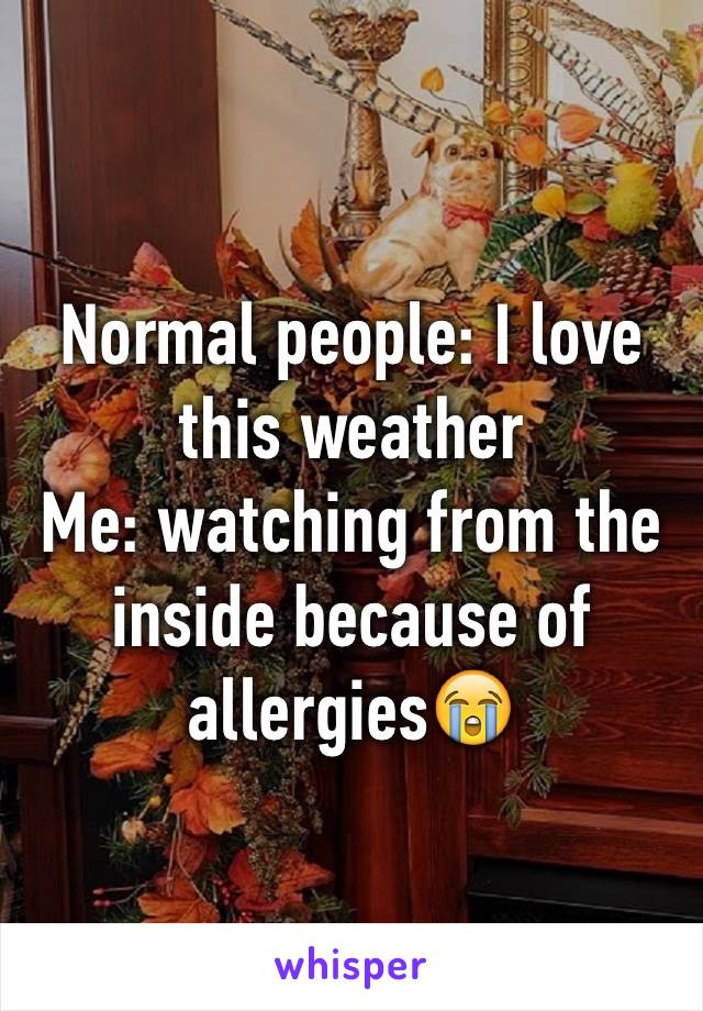 Normal people: I love this weather
Me: watching from the inside because of allergies😭