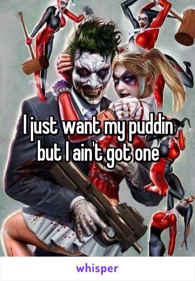 I just want my puddin but I ain't got one