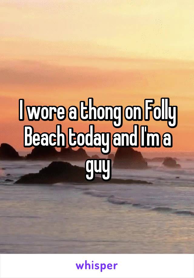 I wore a thong on Folly Beach today and I'm a guy