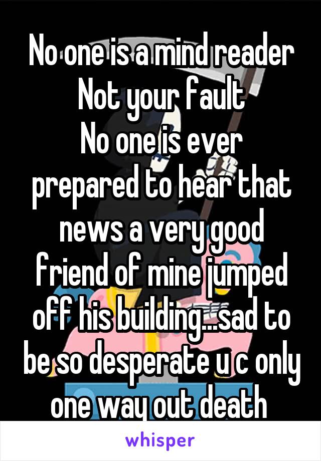 No one is a mind reader
Not your fault
No one is ever prepared to hear that news a very good friend of mine jumped off his building...sad to be so desperate u c only one way out death 