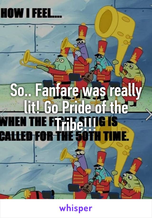 So.. Fanfare was really lit! Go Pride of the Tribe!!!