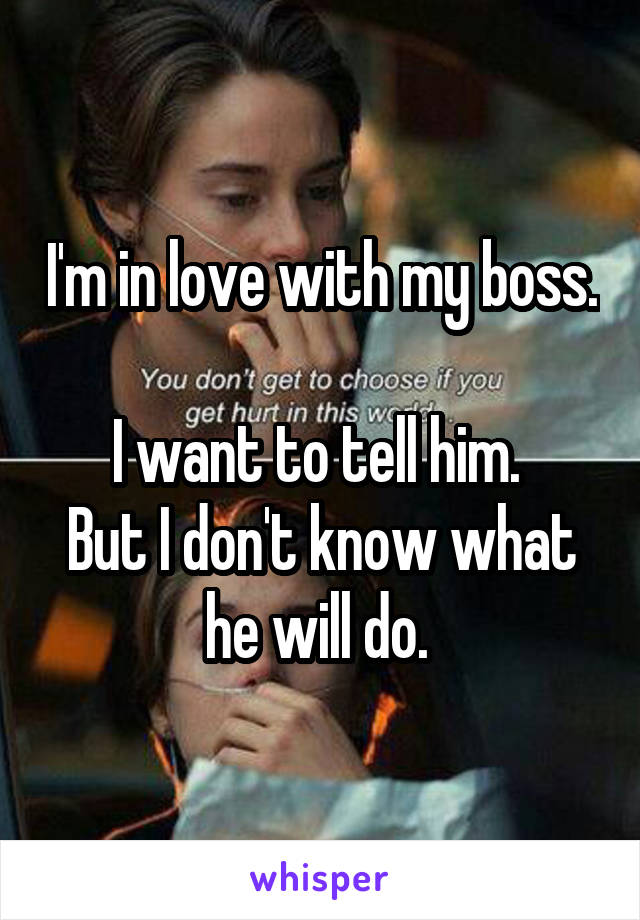 I'm in love with my boss. 
I want to tell him. 
But I don't know what he will do. 
