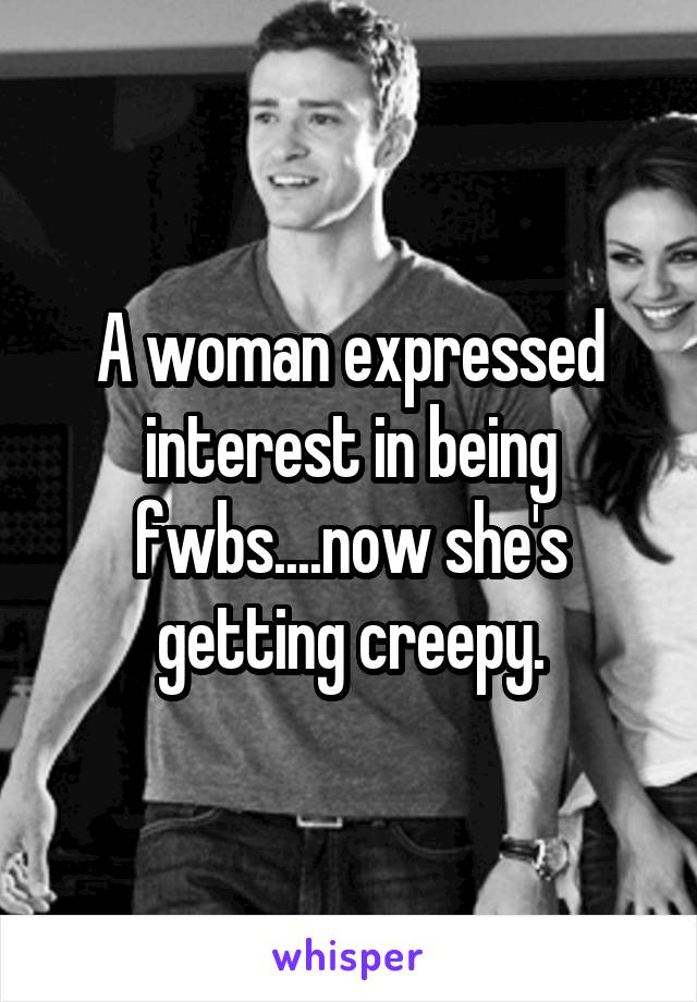 A woman expressed interest in being fwbs....now she's getting creepy.