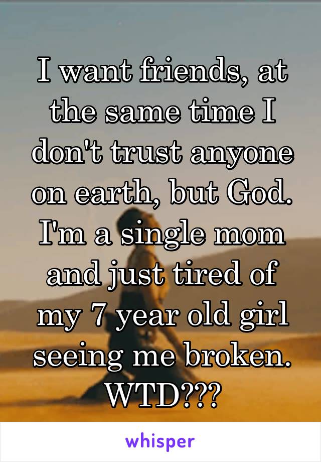 I want friends, at the same time I don't trust anyone on earth, but God. I'm a single mom and just tired of my 7 year old girl seeing me broken. WTD???