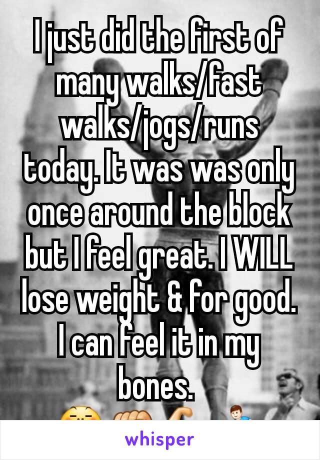 I just did the first of many walks/fast walks/jogs/runs today. It was was only once around the block but I feel great. I WILL lose weight & for good. I can feel it in my bones. 
😤✊💪🏃