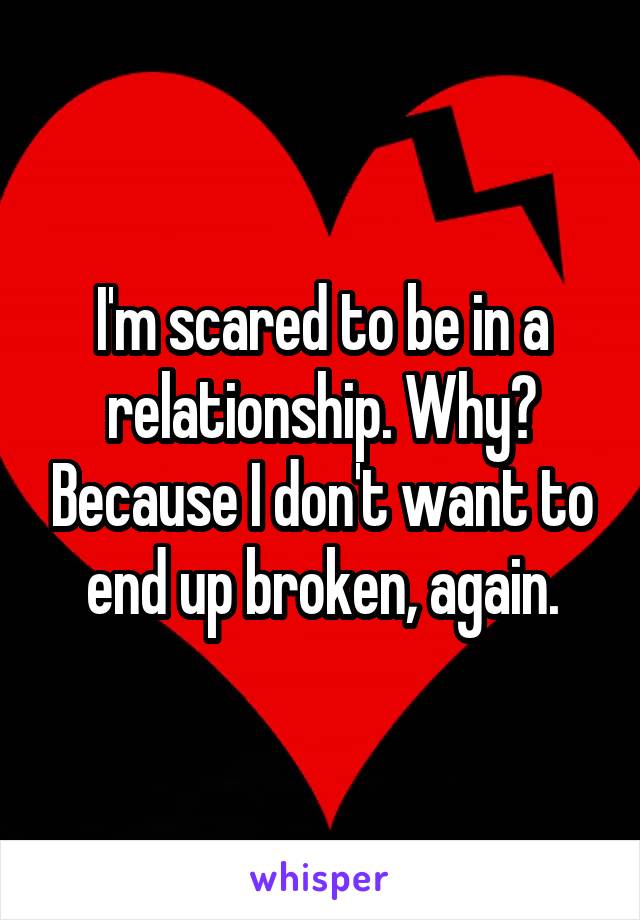 I'm scared to be in a relationship. Why? Because I don't want to end up broken, again.