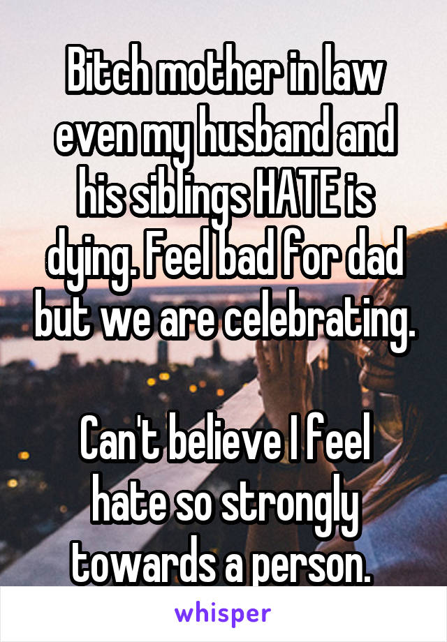 Bitch mother in law even my husband and his siblings HATE is dying. Feel bad for dad but we are celebrating.

Can't believe I feel hate so strongly towards a person. 