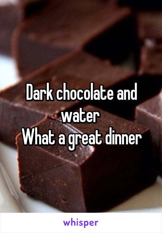 Dark chocolate and water 
What a great dinner
