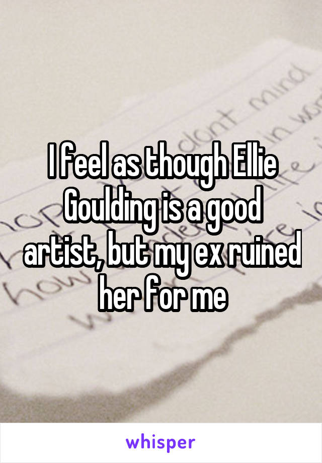 I feel as though Ellie Goulding is a good artist, but my ex ruined her for me