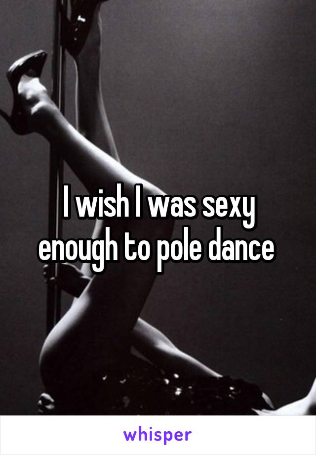 I wish I was sexy enough to pole dance 