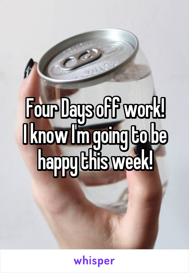 Four Days off work!
I know I'm going to be happy this week!