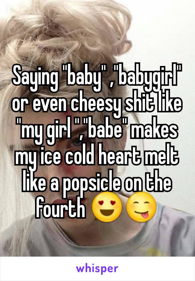 Saying "baby" ,"babygirl" or even cheesy shit like "my girl ","babe" makes my ice cold heart melt like a popsicle on the fourth 😍😋