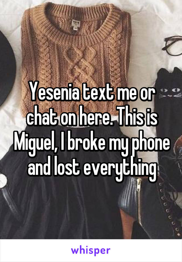 Yesenia text me or chat on here. This is Miguel, I broke my phone and lost everything
