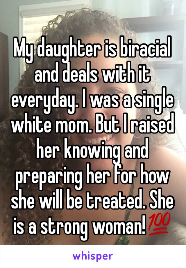 My daughter is biracial and deals with it everyday. I was a single white mom. But I raised her knowing and preparing her for how she will be treated. She is a strong woman!💯