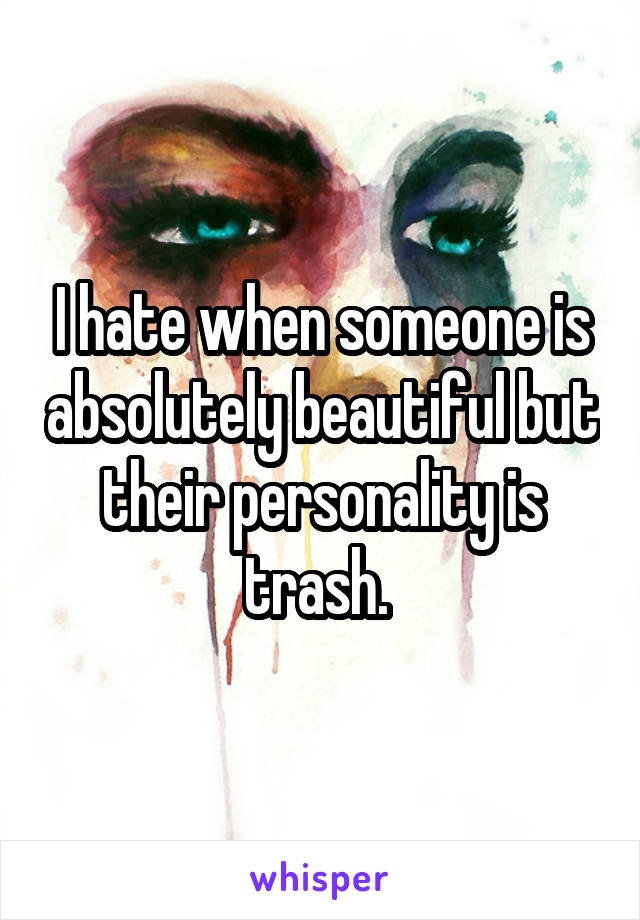 I hate when someone is absolutely beautiful but their personality is trash. 