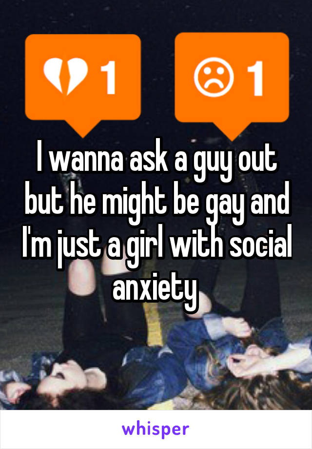 I wanna ask a guy out but he might be gay and I'm just a girl with social anxiety 