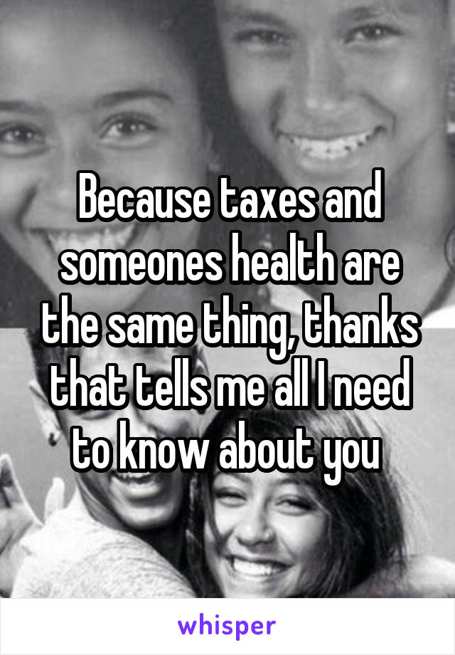 Because taxes and someones health are the same thing, thanks that tells me all I need to know about you 