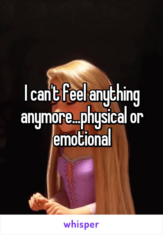 I can't feel anything anymore...physical or emotional