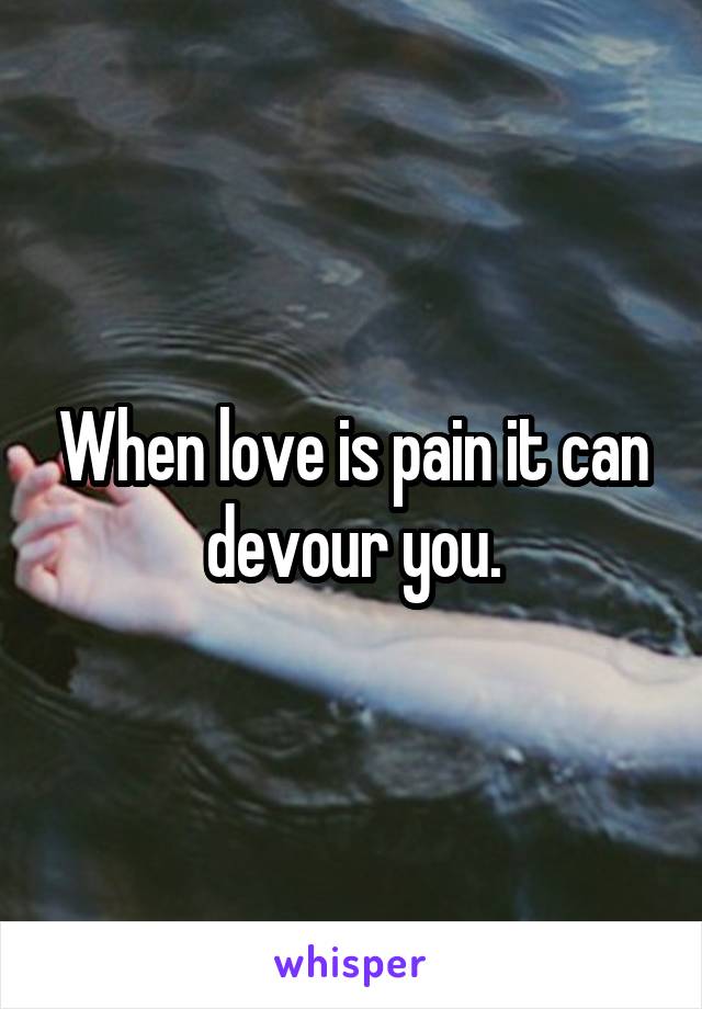 When love is pain it can devour you.