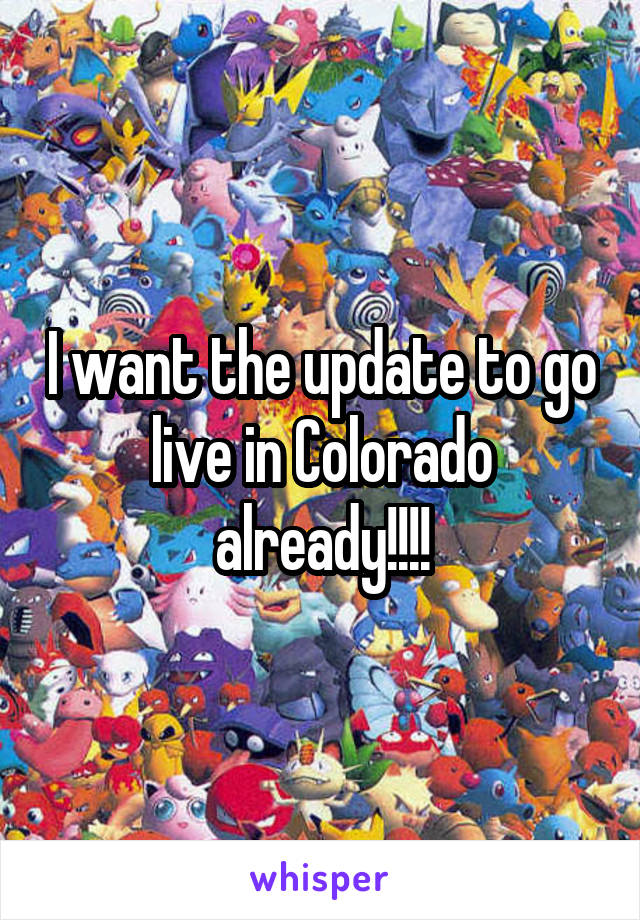 I want the update to go live in Colorado already!!!!