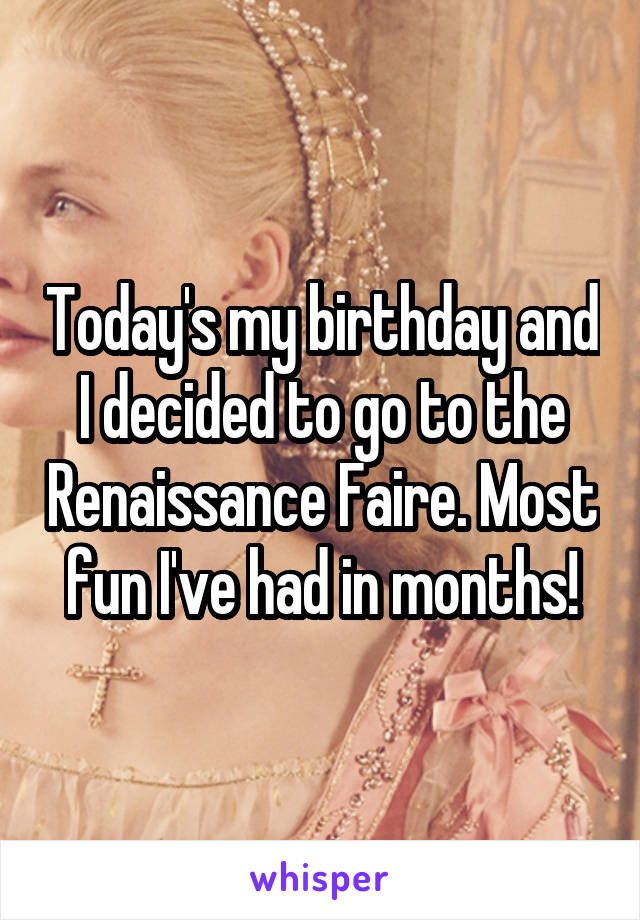 Today's my birthday and I decided to go to the Renaissance Faire. Most fun I've had in months!