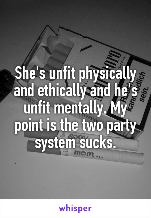 She's unfit physically and ethically and he's unfit mentally. My point is the two party system sucks.