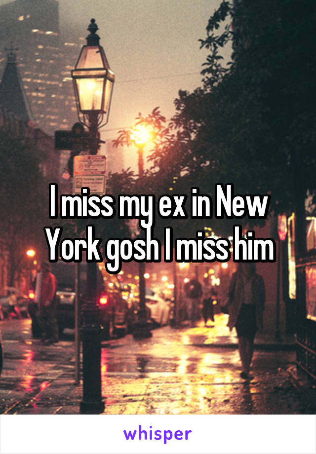 I miss my ex in New York gosh I miss him