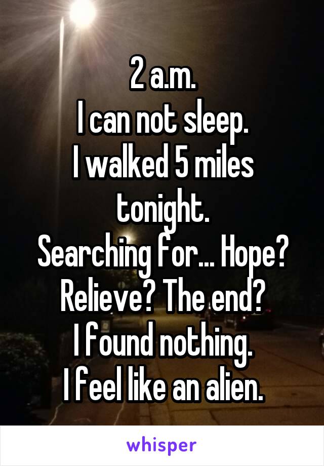 2 a.m.
I can not sleep.
I walked 5 miles tonight.
Searching for... Hope? Relieve? The end?
I found nothing.
I feel like an alien.