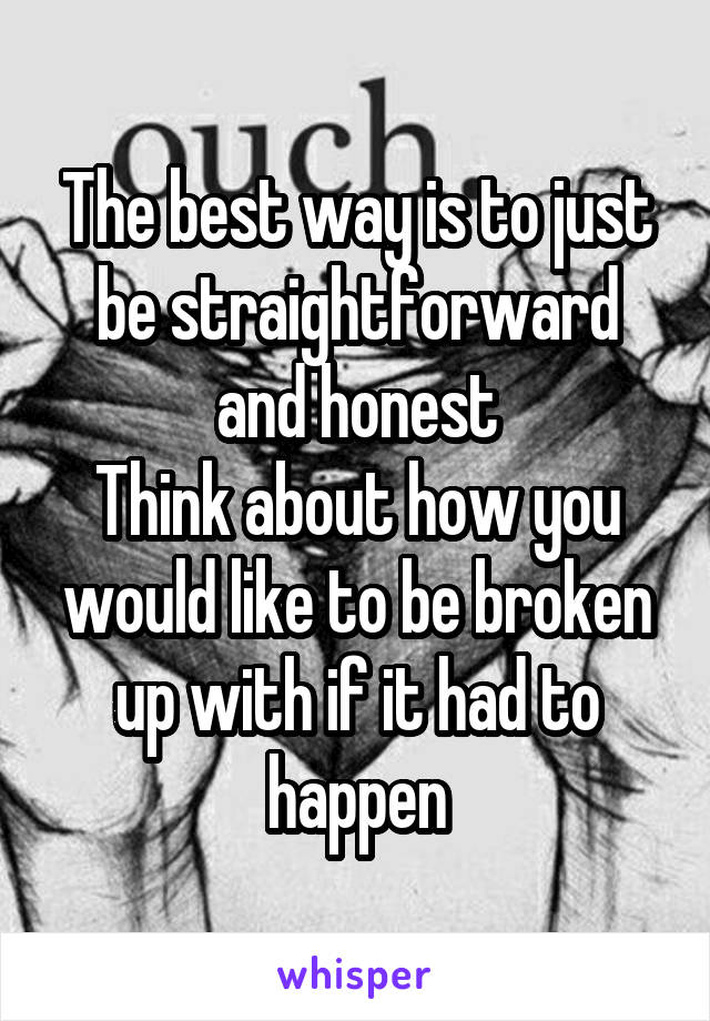 The best way is to just be straightforward and honest
Think about how you would like to be broken up with if it had to happen