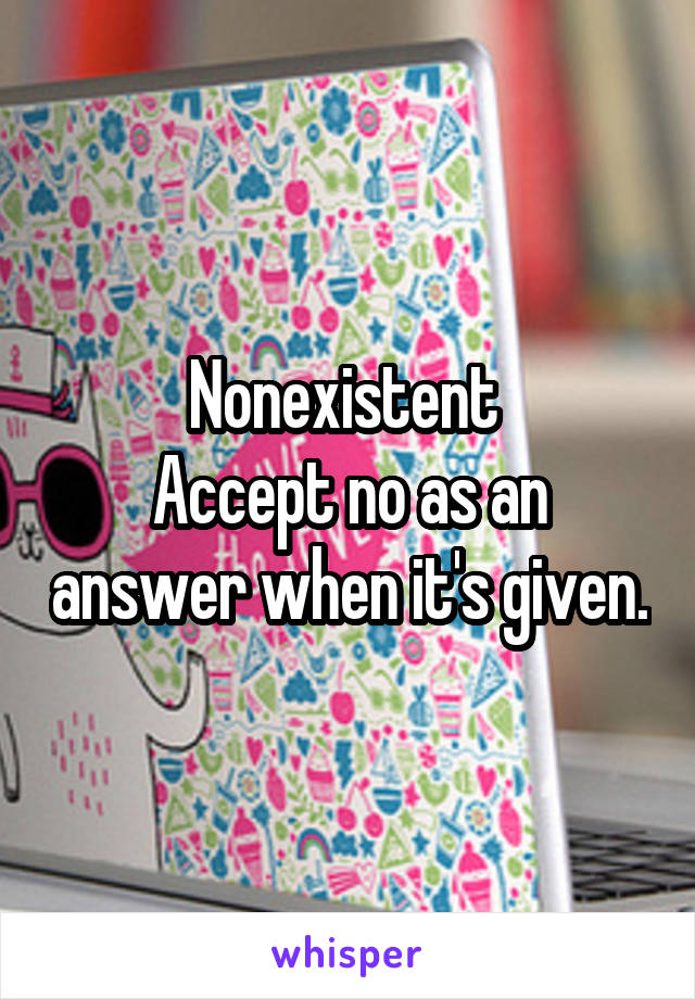 Nonexistent 
Accept no as an answer when it's given.