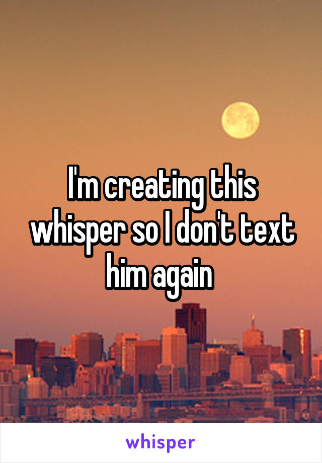 I'm creating this whisper so I don't text him again 
