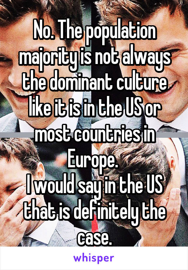 No. The population majority is not always the dominant culture like it is in the US or most countries in Europe. 
I would say in the US that is definitely the case.