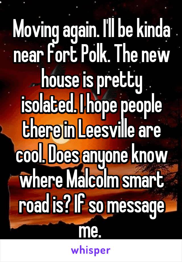 Moving again. I'll be kinda near fort Polk. The new house is pretty isolated. I hope people there in Leesville are cool. Does anyone know where Malcolm smart road is? If so message me. 