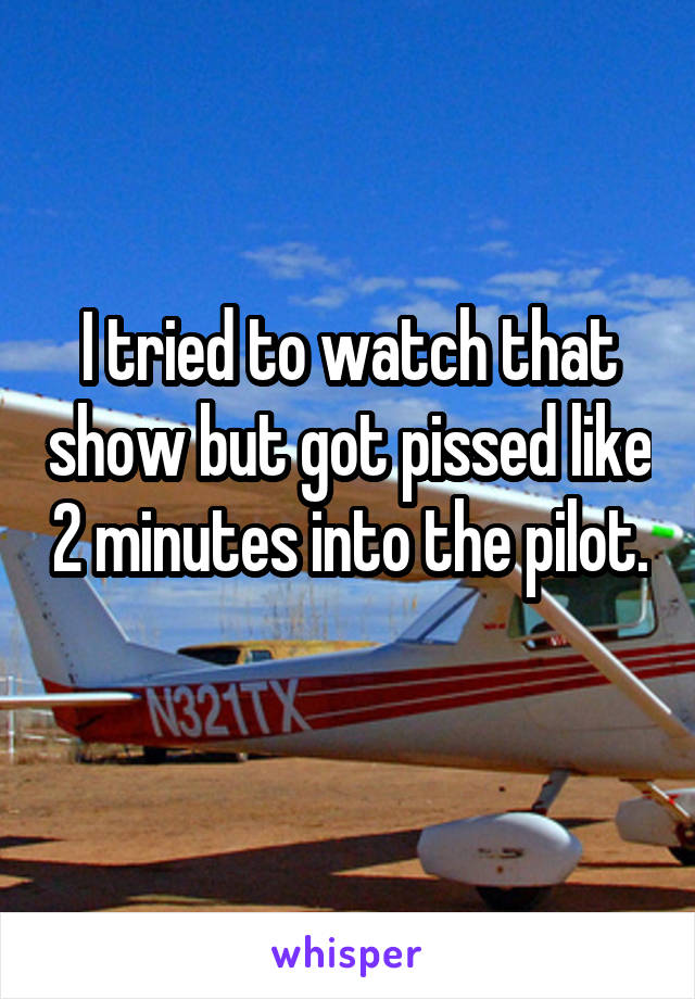 I tried to watch that show but got pissed like 2 minutes into the pilot. 