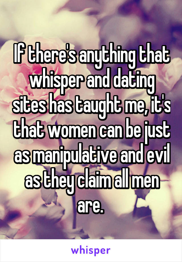 If there's anything that whisper and dating sites has taught me, it's that women can be just as manipulative and evil as they claim all men are. 