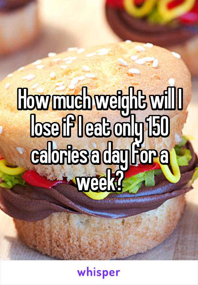 How much weight will I lose if I eat only 150 calories a day for a week?