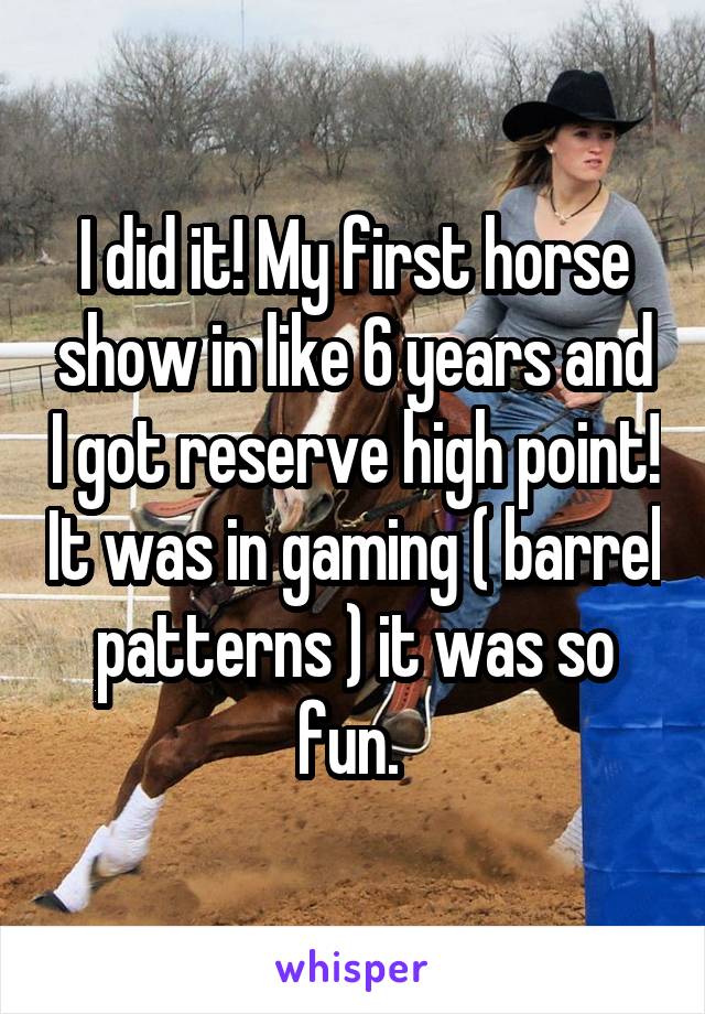 I did it! My first horse show in like 6 years and I got reserve high point! It was in gaming ( barrel patterns ) it was so fun. 