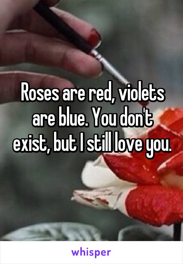 Roses are red, violets are blue. You don't exist, but I still love you. 