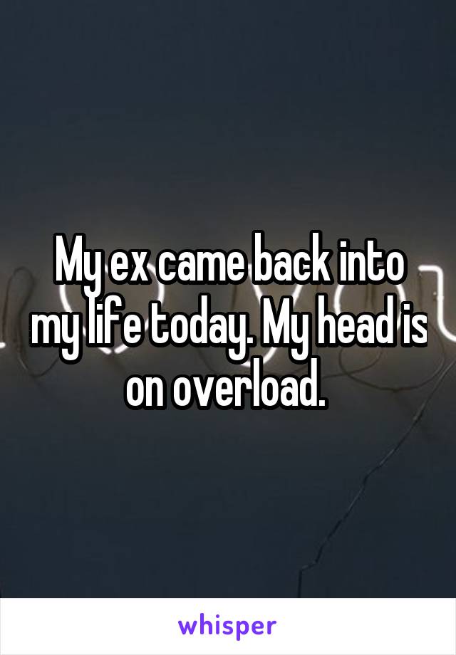 My ex came back into my life today. My head is on overload. 