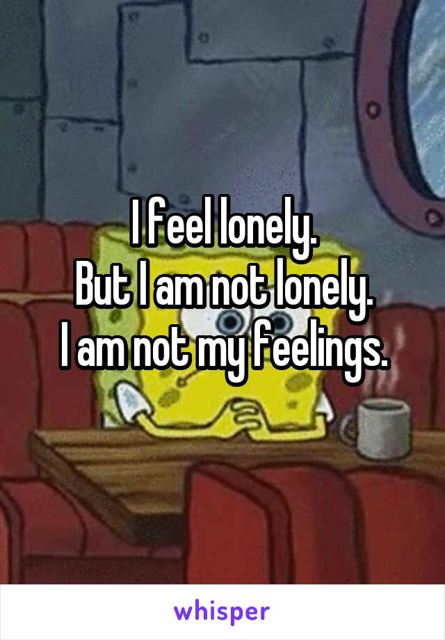 I feel lonely.
But I am not lonely.
I am not my feelings.
