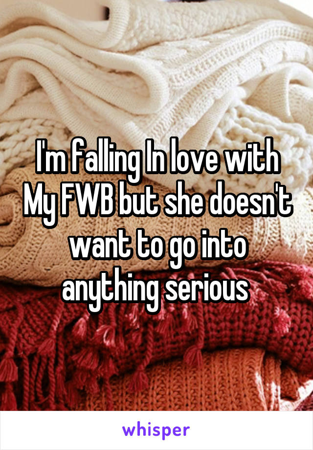 I'm falling In love with My FWB but she doesn't want to go into anything serious 