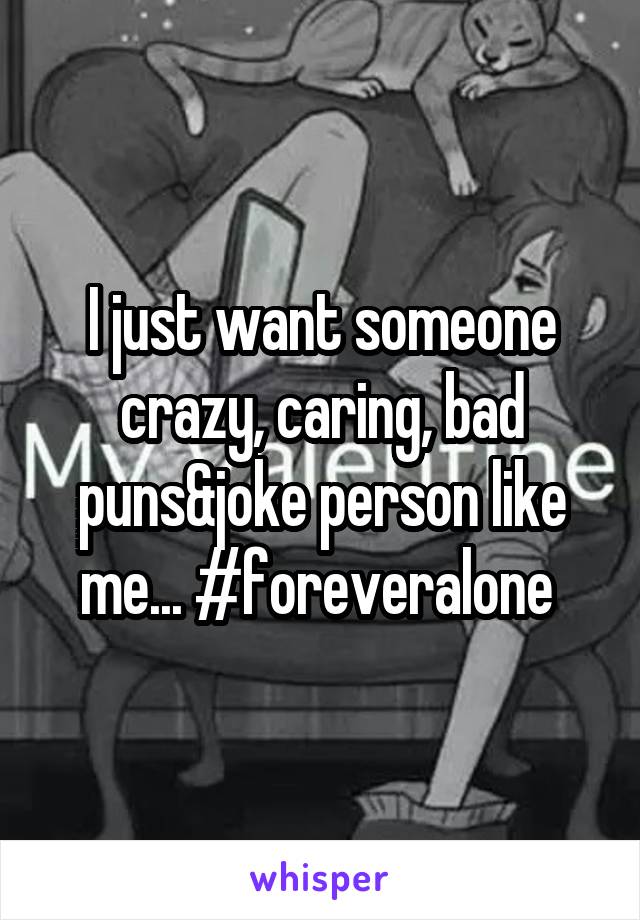 I just want someone crazy, caring, bad puns&joke person like me... #foreveralone 