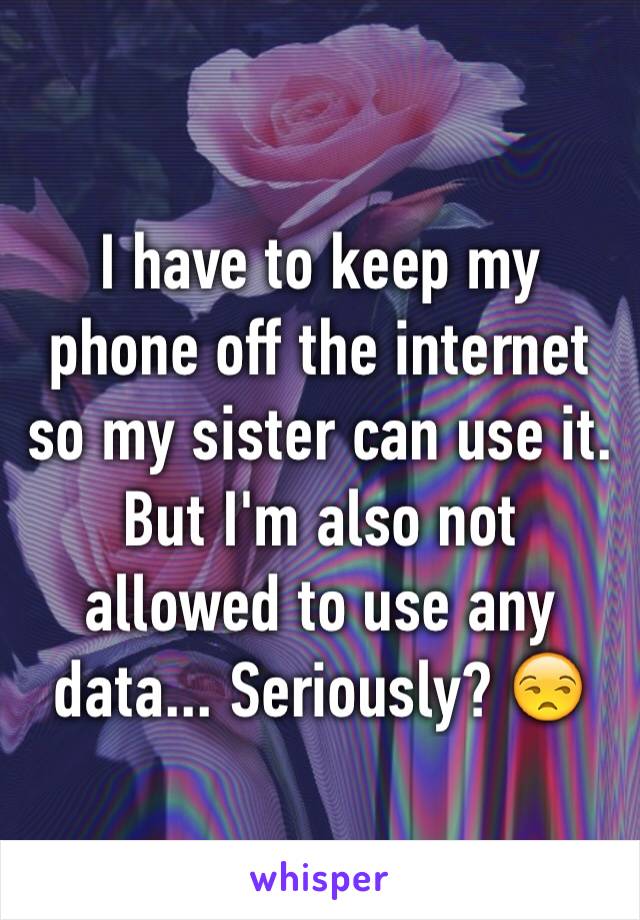 I have to keep my phone off the internet so my sister can use it. But I'm also not allowed to use any data... Seriously? 😒