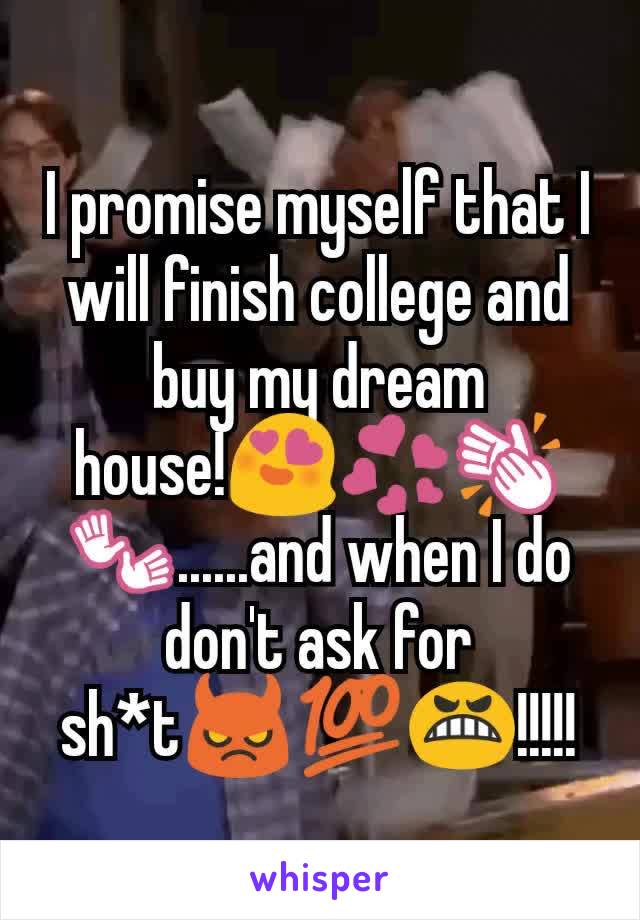 I promise myself that I will finish college and buy my dream house!😍💞👏👐......and when I do don't ask for sh*t😈💯😬!!!!!