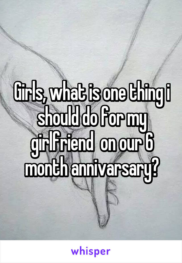 Girls, what is one thing i should do for my girlfriend  on our 6 month annivarsary?