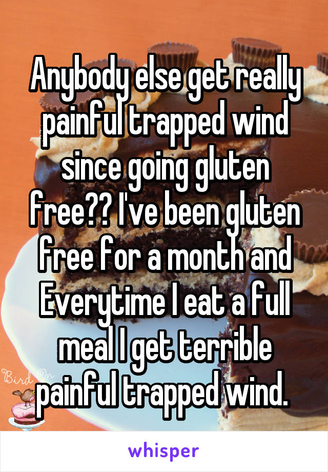 Anybody else get really painful trapped wind since going gluten free?? I've been gluten free for a month and Everytime I eat a full meal I get terrible painful trapped wind. 