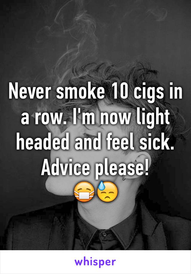 Never smoke 10 cigs in a row. I'm now light headed and feel sick. Advice please! 
😷😓