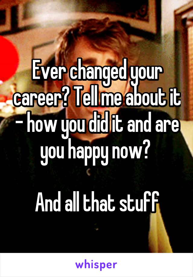 Ever changed your career? Tell me about it - how you did it and are you happy now? 

And all that stuff
