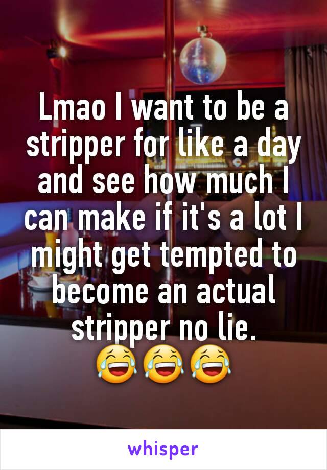Lmao I want to be a stripper for like a day and see how much I can make if it's a lot I might get tempted to become an actual stripper no lie.          😂😂😂