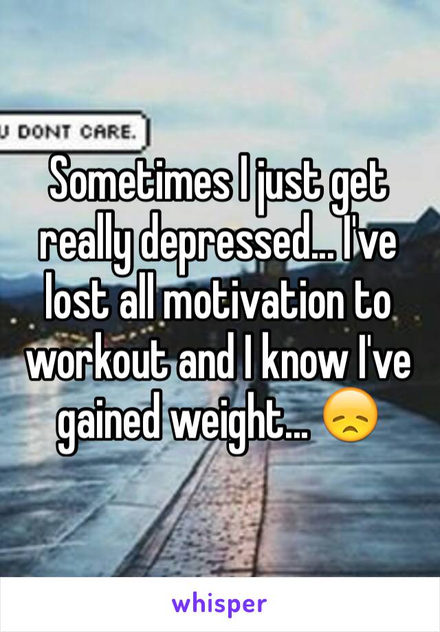 Sometimes I just get really depressed... I've lost all motivation to workout and I know I've gained weight... 😞